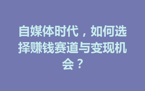 自媒体时代，如何选择赚钱赛道与变现机会？