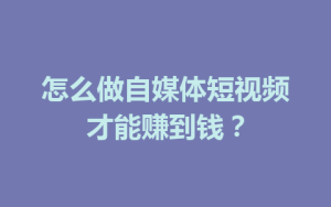 怎么做自媒体短视频才能赚到钱？