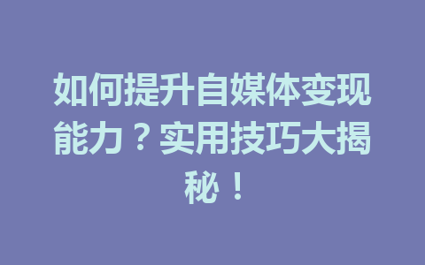 如何提升自媒体变现能力?实用技巧大揭秘!