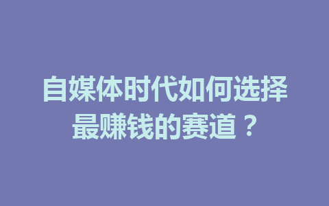 自媒体时代如何选择最赚钱的赛道?