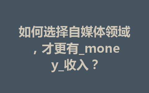 如何选择自媒体领域,才更有_money_收入?