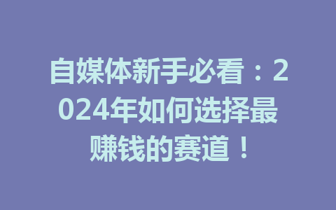自媒体新手必看:2024年如何选择最赚钱的赛道!