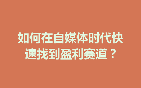 如何在自媒体时代快速找到盈利赛道?