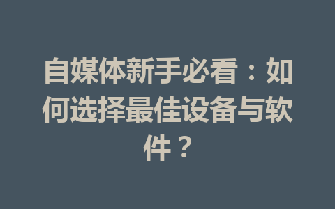 自媒体新手必看:如何选择最佳设备与软件?