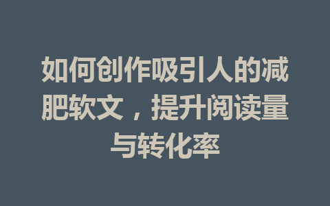 如何创作吸引人的减肥软文,提升阅读量与转化率