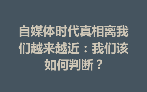 自媒体时代真相离我们越来越近:我们该如何判断?