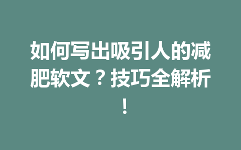 如何写出吸引人的减肥软文?技巧全解析!