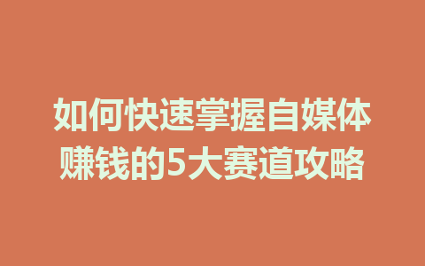 如何快速掌握自媒体赚钱的5大赛道攻略