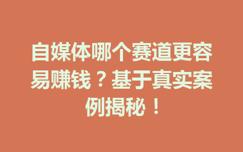 自媒体哪个赛道更容易赚钱?基于真实案例揭秘!