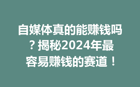 自媒体真的能赚钱吗?揭秘2024年最容易赚钱的赛道!