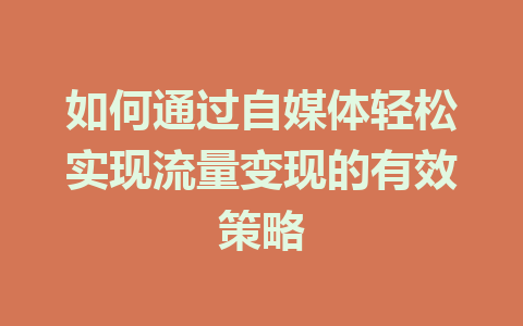 如何通过自媒体轻松实现流量变现的有效策略