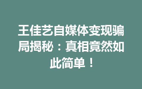 王佳艺自媒体变现骗局揭秘:真相竟然如此简单!