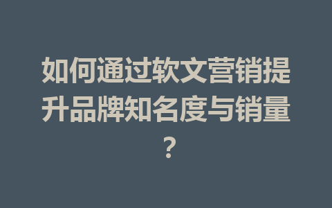 如何通过软文营销提升品牌知名度与销量?