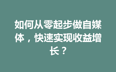 如何从零起步做自媒体,快速实现收益增长?
