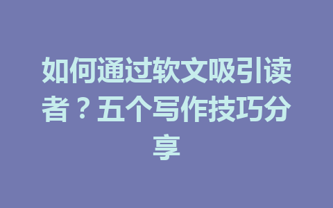 如何通过软文吸引读者?五个写作技巧分享