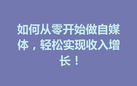 如何从零开始做自媒体,轻松实现收入增长!