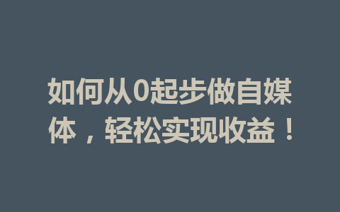 如何从0起步做自媒体,轻松实现收益!