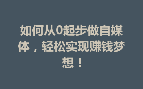 如何从0起步做自媒体,轻松实现赚钱梦想!