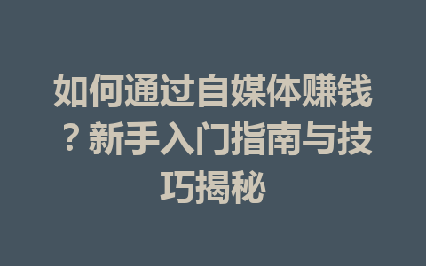 如何通过自媒体赚钱?新手入门指南与技巧揭秘