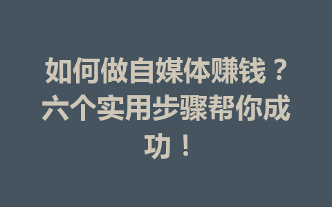 如何做自媒体赚钱?六个实用步骤帮你成功!