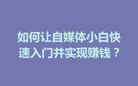 如何让自媒体小白快速入门并实现赚钱?