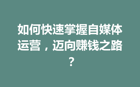 如何快速掌握自媒体运营,迈向赚钱之路?