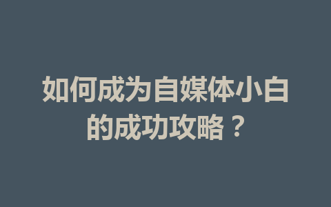 如何成为自媒体小白的成功攻略?