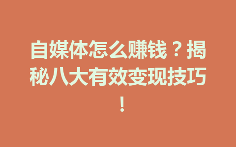 自媒体怎么赚钱?揭秘八大有效变现技巧!