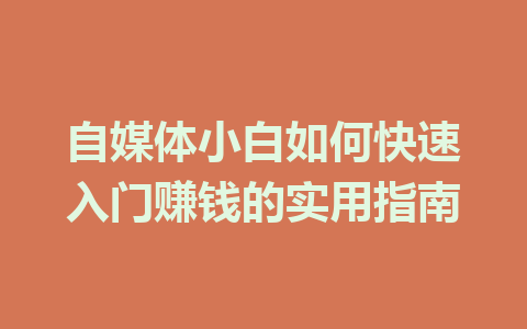 自媒体小白如何快速入门赚钱的实用指南