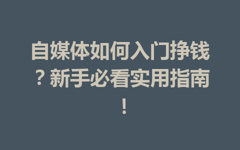 自媒体如何入门挣钱?新手必看实用指南!