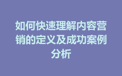 如何快速理解内容营销的定义及成功案例分析