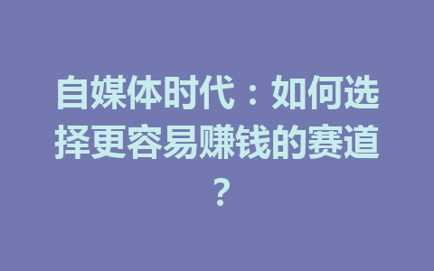 自媒体时代:如何选择更容易赚钱的赛道?