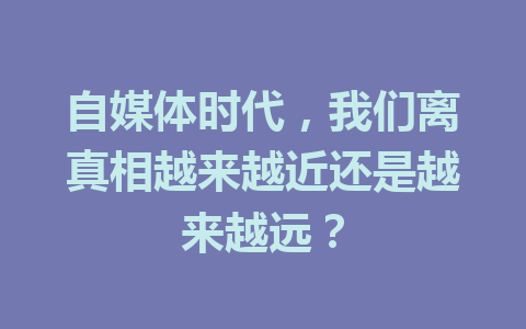 自媒体时代,我们离真相越来越近还是越来越远?