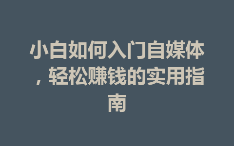 小白如何入门自媒体,轻松赚钱的实用指南
