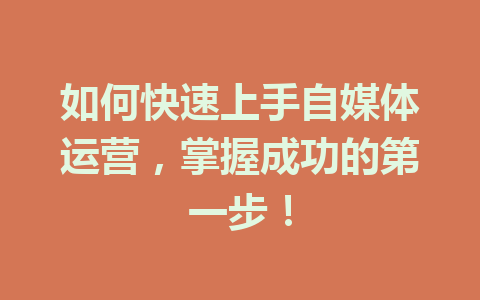 如何快速上手自媒体运营,掌握成功的第一步!