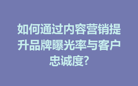 如何通过内容营销提升品牌曝光率与客户忠诚度?