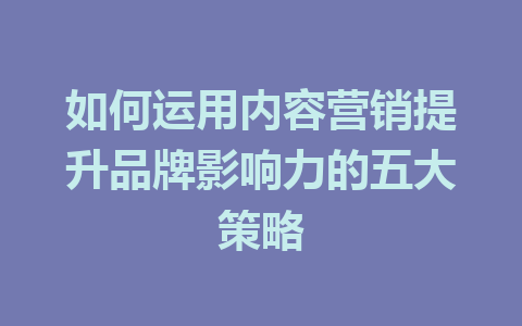 如何运用内容营销提升品牌影响力的五大策略