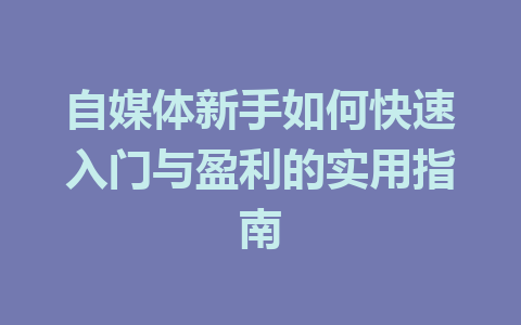 自媒体新手如何快速入门与盈利的实用指南