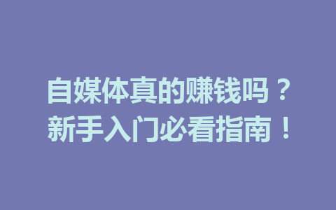 自媒体真的赚钱吗?新手入门必看指南!
