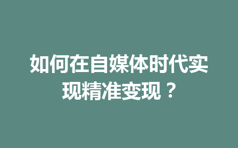 如何在自媒体时代实现精准变现?