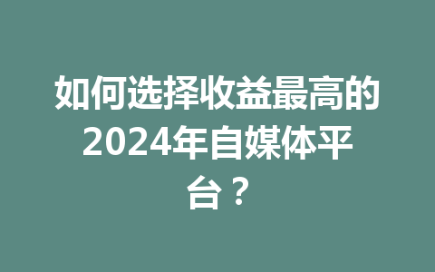 如何选择收益最高的2024年自媒体平台？