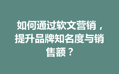 如何通过软文营销,提升品牌知名度与销售额?