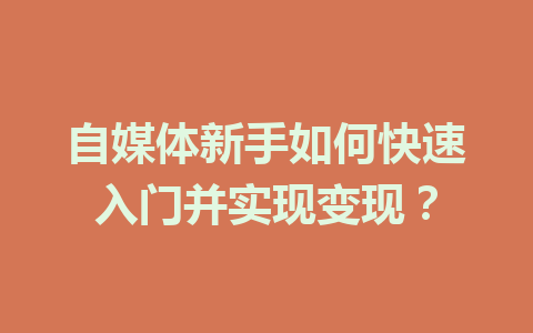 自媒体新手如何快速入门并实现变现?