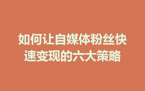 如何让自媒体粉丝快速变现的六大策略