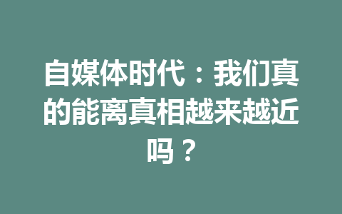自媒体时代:我们真的能离真相越来越近吗?