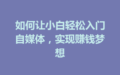 如何让小白轻松入门自媒体,实现赚钱梦想