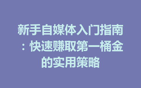 新手自媒体入门指南:快速赚取第一桶金的实用策略