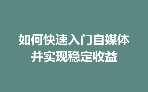 如何快速入门自媒体并实现稳定收益