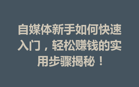 自媒体新手如何快速入门,轻松赚钱的实用步骤揭秘!