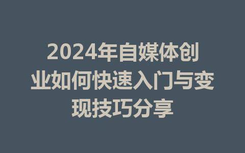 2024年自媒体创业如何快速入门与变现技巧分享